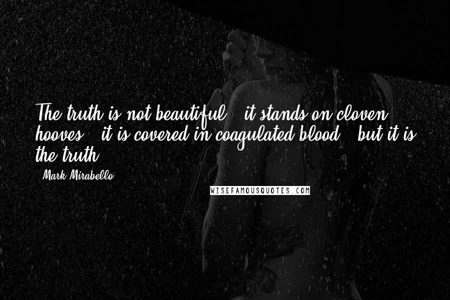 Mark Mirabello Quotes: The truth is not beautiful - it stands on cloven hooves - it is covered in coagulated blood - but it is the truth.