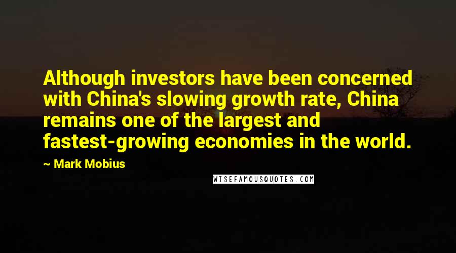 Mark Mobius Quotes: Although investors have been concerned with China's slowing growth rate, China remains one of the largest and fastest-growing economies in the world.