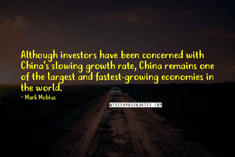 Mark Mobius Quotes: Although investors have been concerned with China's slowing growth rate, China remains one of the largest and fastest-growing economies in the world.