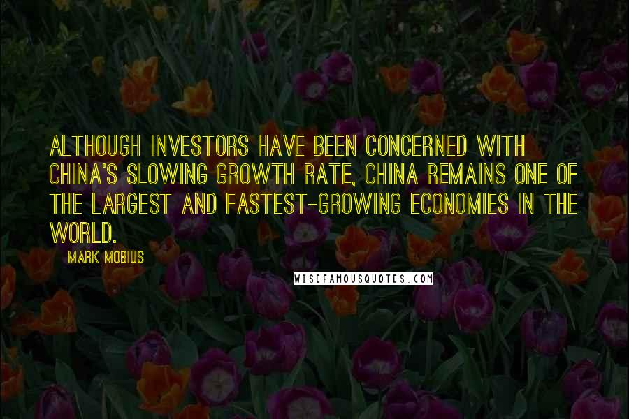 Mark Mobius Quotes: Although investors have been concerned with China's slowing growth rate, China remains one of the largest and fastest-growing economies in the world.