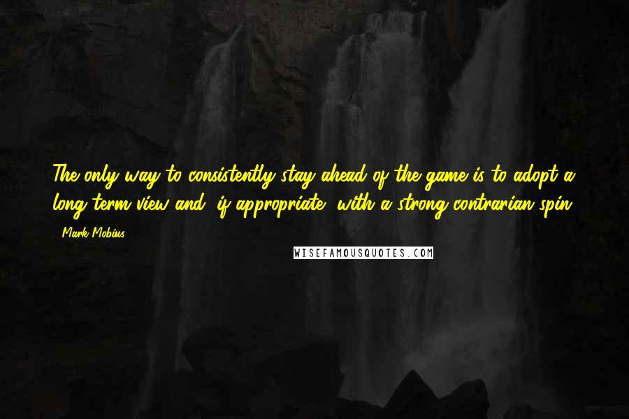 Mark Mobius Quotes: The only way to consistently stay ahead of the game is to adopt a long-term view and, if appropriate, with a strong contrarian spin.