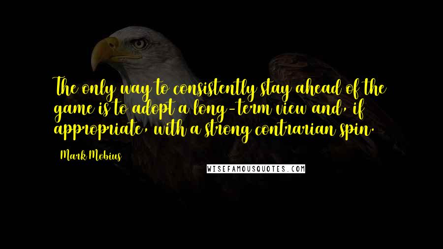 Mark Mobius Quotes: The only way to consistently stay ahead of the game is to adopt a long-term view and, if appropriate, with a strong contrarian spin.