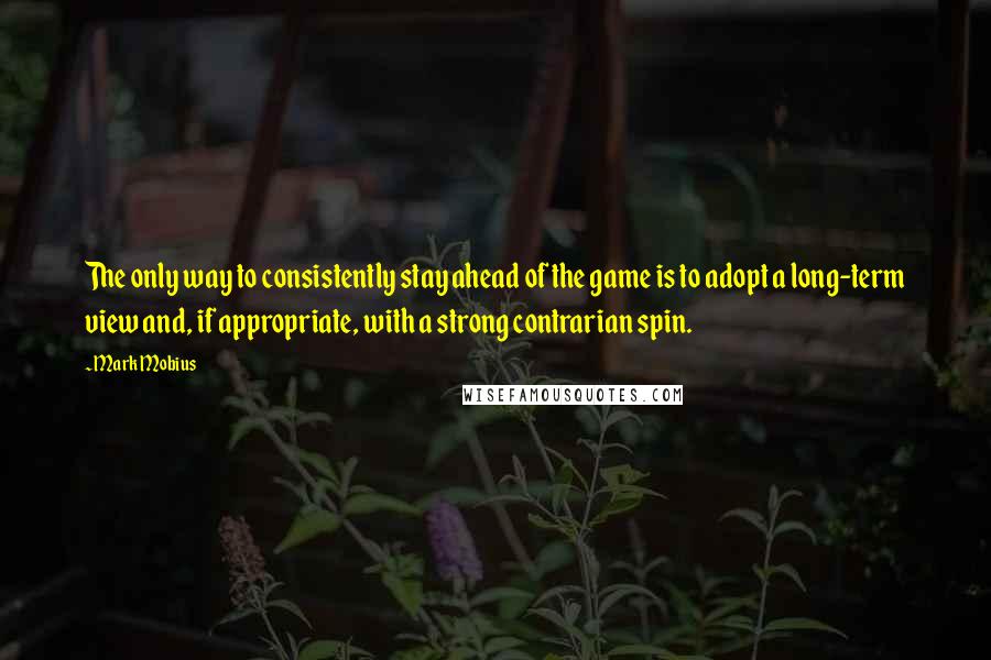 Mark Mobius Quotes: The only way to consistently stay ahead of the game is to adopt a long-term view and, if appropriate, with a strong contrarian spin.