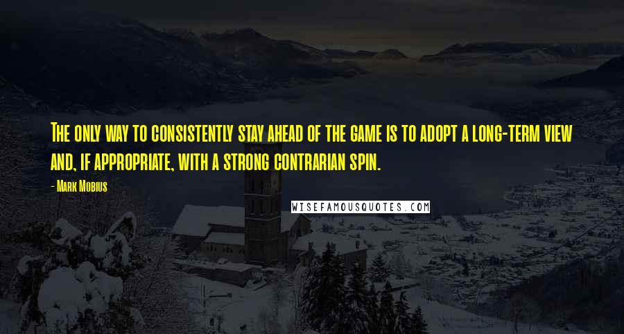 Mark Mobius Quotes: The only way to consistently stay ahead of the game is to adopt a long-term view and, if appropriate, with a strong contrarian spin.