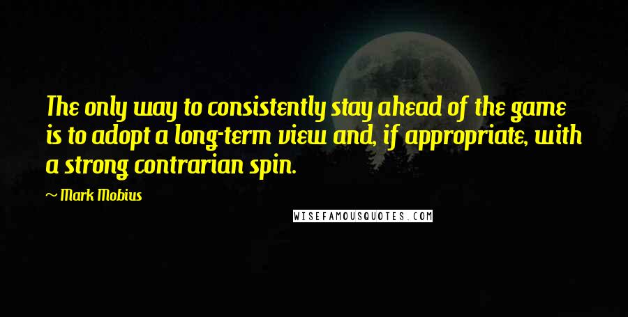 Mark Mobius Quotes: The only way to consistently stay ahead of the game is to adopt a long-term view and, if appropriate, with a strong contrarian spin.