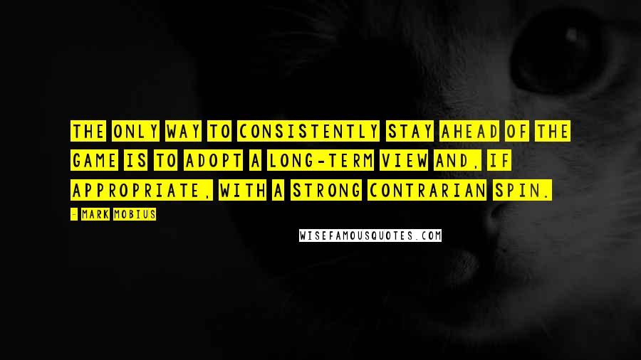 Mark Mobius Quotes: The only way to consistently stay ahead of the game is to adopt a long-term view and, if appropriate, with a strong contrarian spin.