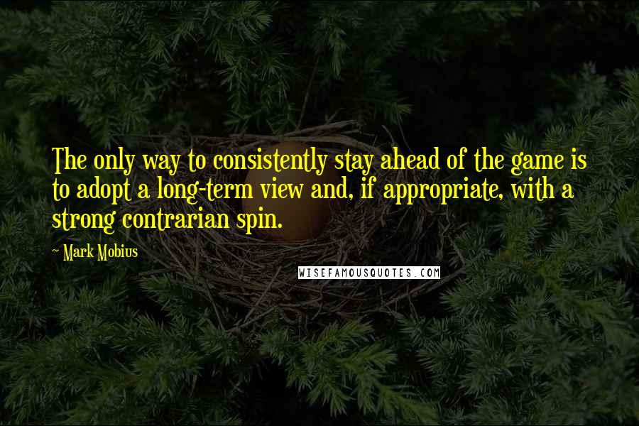 Mark Mobius Quotes: The only way to consistently stay ahead of the game is to adopt a long-term view and, if appropriate, with a strong contrarian spin.