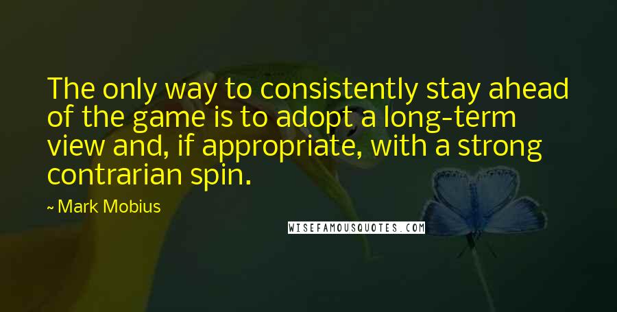 Mark Mobius Quotes: The only way to consistently stay ahead of the game is to adopt a long-term view and, if appropriate, with a strong contrarian spin.