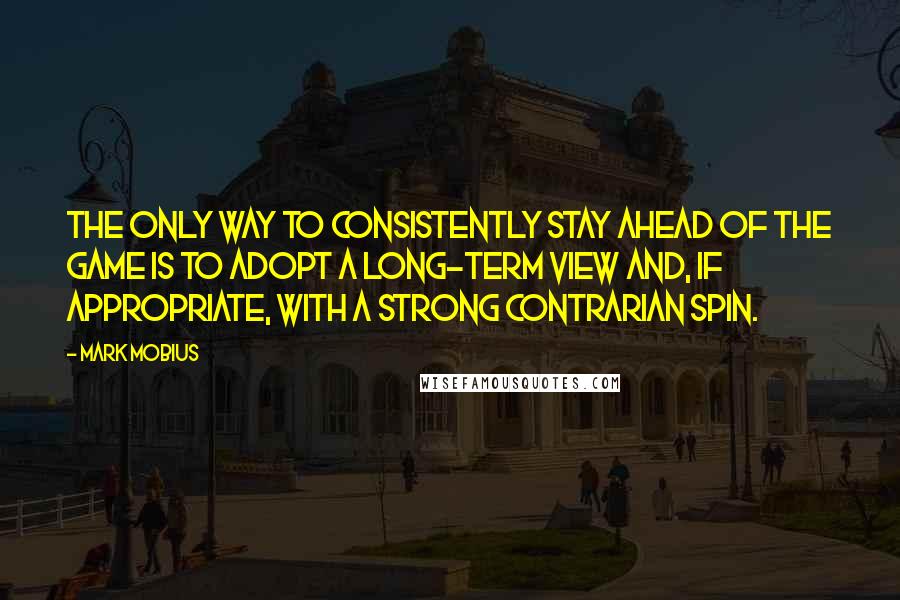 Mark Mobius Quotes: The only way to consistently stay ahead of the game is to adopt a long-term view and, if appropriate, with a strong contrarian spin.