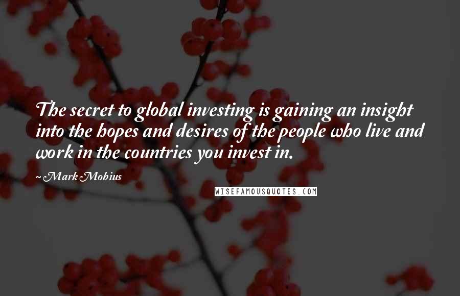 Mark Mobius Quotes: The secret to global investing is gaining an insight into the hopes and desires of the people who live and work in the countries you invest in.