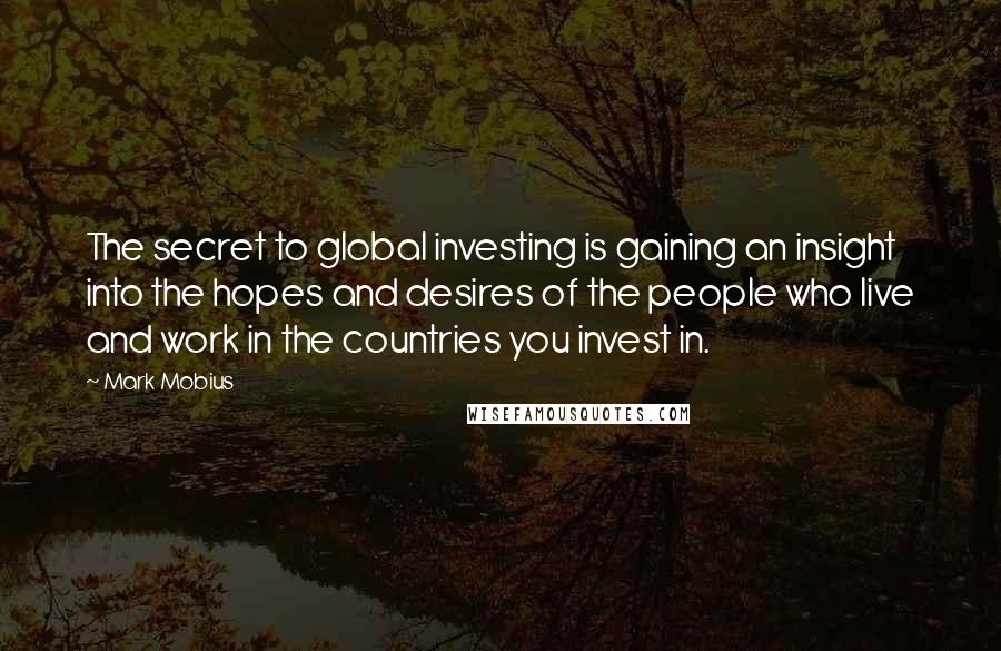 Mark Mobius Quotes: The secret to global investing is gaining an insight into the hopes and desires of the people who live and work in the countries you invest in.