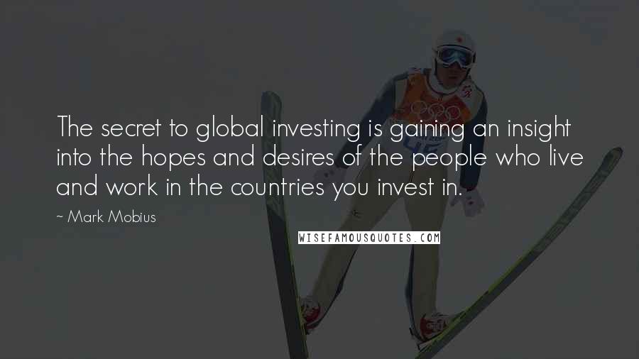 Mark Mobius Quotes: The secret to global investing is gaining an insight into the hopes and desires of the people who live and work in the countries you invest in.