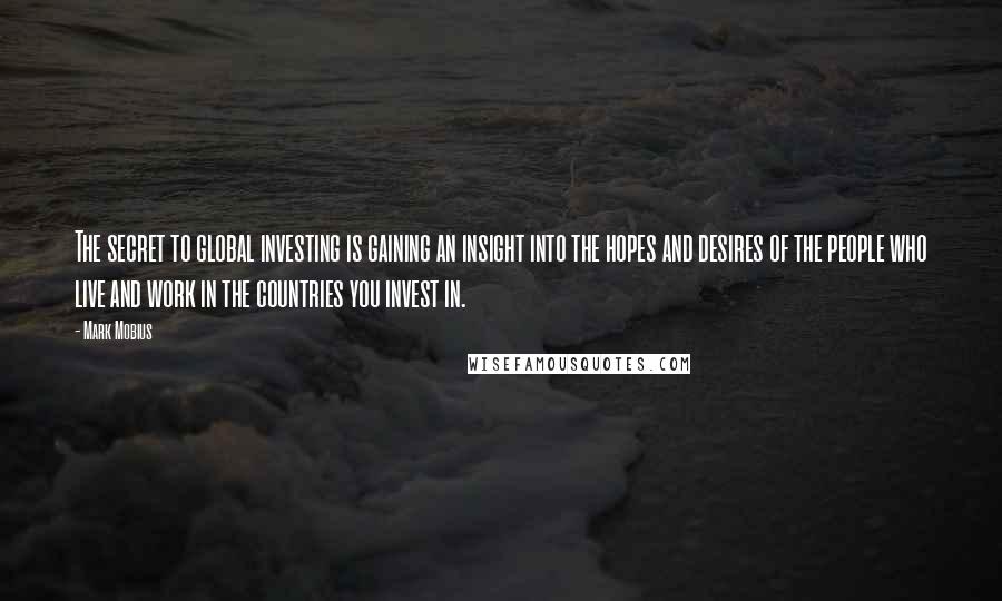 Mark Mobius Quotes: The secret to global investing is gaining an insight into the hopes and desires of the people who live and work in the countries you invest in.