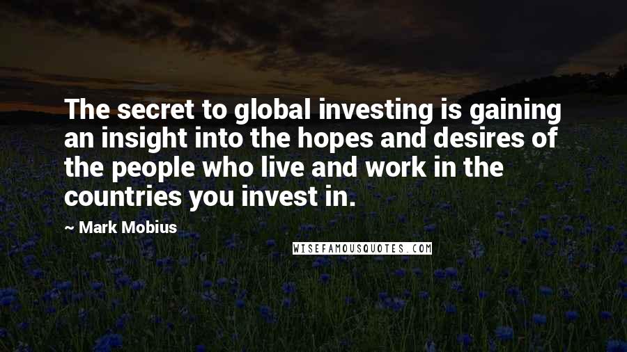 Mark Mobius Quotes: The secret to global investing is gaining an insight into the hopes and desires of the people who live and work in the countries you invest in.