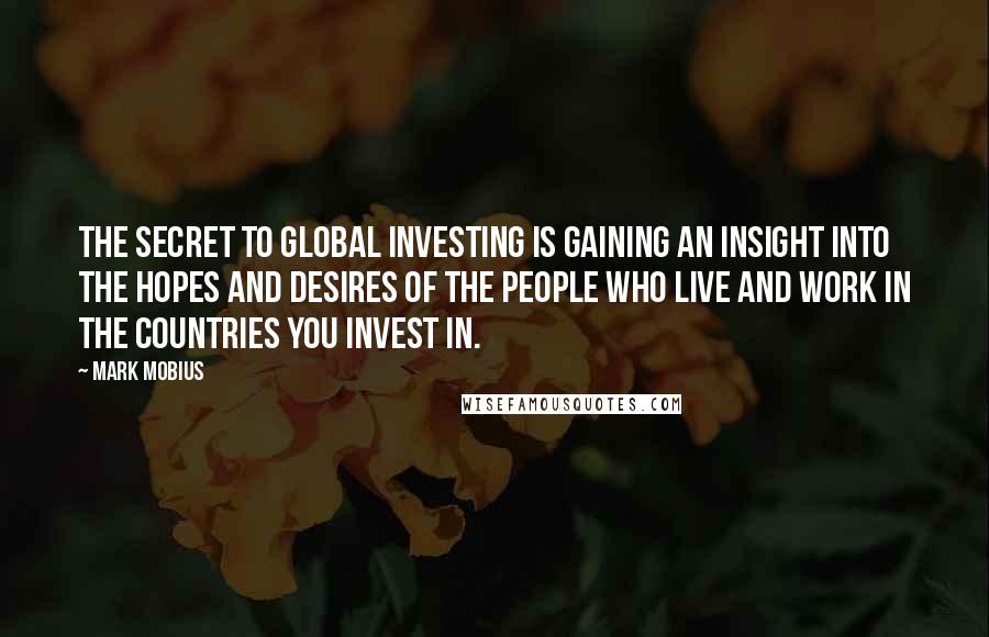 Mark Mobius Quotes: The secret to global investing is gaining an insight into the hopes and desires of the people who live and work in the countries you invest in.