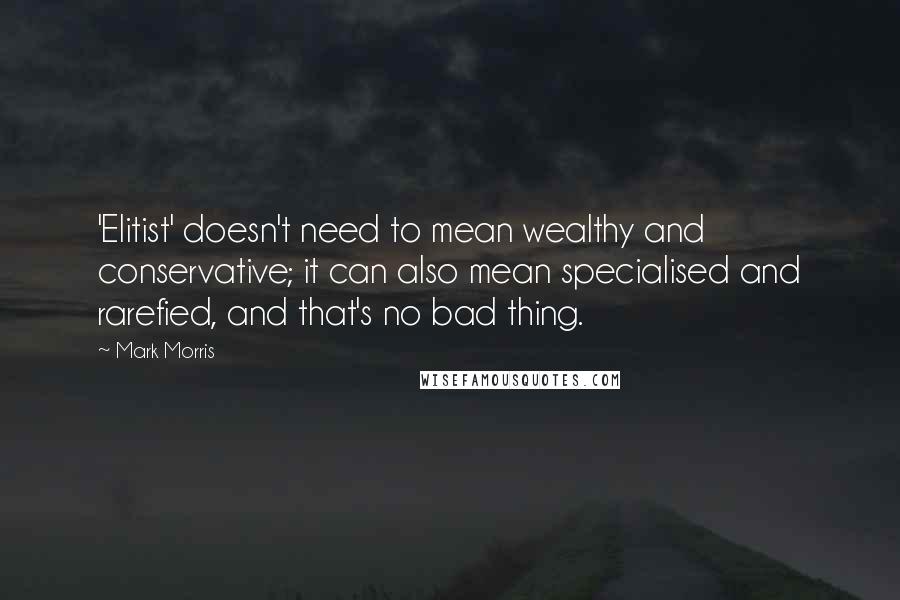 Mark Morris Quotes: 'Elitist' doesn't need to mean wealthy and conservative; it can also mean specialised and rarefied, and that's no bad thing.