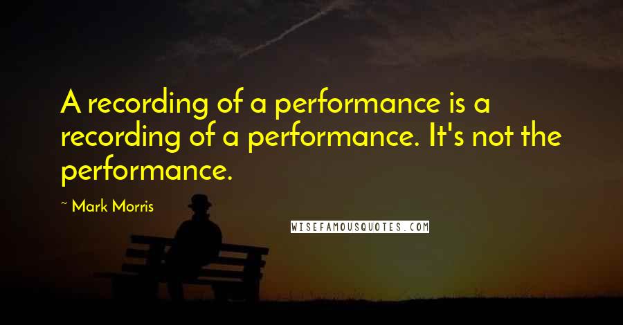 Mark Morris Quotes: A recording of a performance is a recording of a performance. It's not the performance.