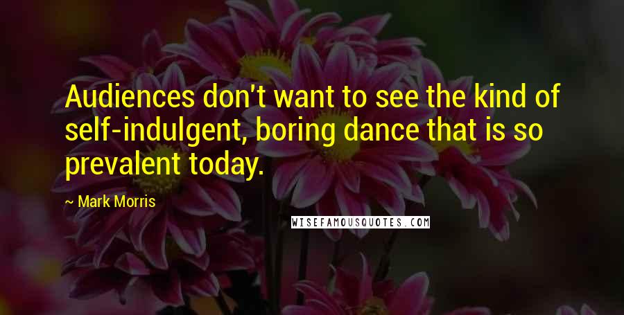 Mark Morris Quotes: Audiences don't want to see the kind of self-indulgent, boring dance that is so prevalent today.