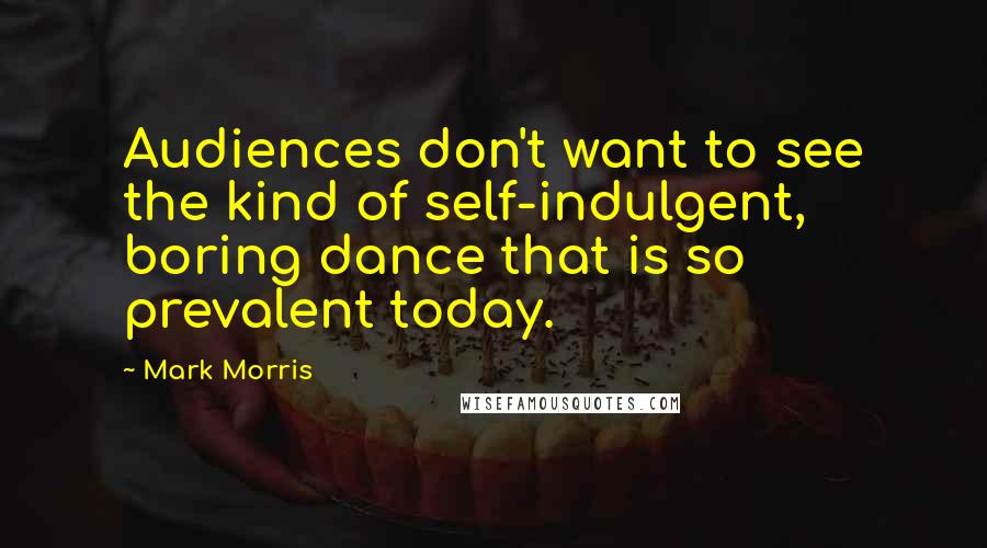 Mark Morris Quotes: Audiences don't want to see the kind of self-indulgent, boring dance that is so prevalent today.