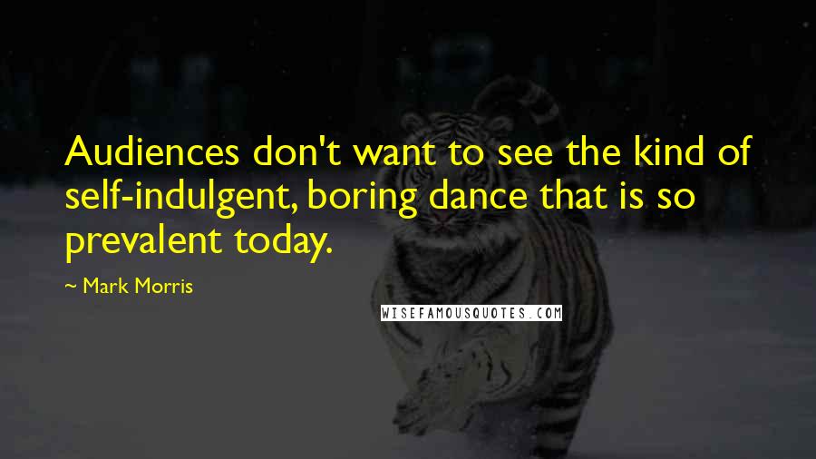 Mark Morris Quotes: Audiences don't want to see the kind of self-indulgent, boring dance that is so prevalent today.