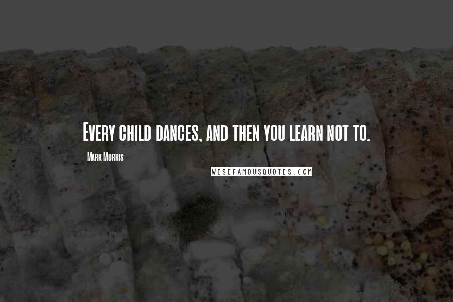 Mark Morris Quotes: Every child dances, and then you learn not to.