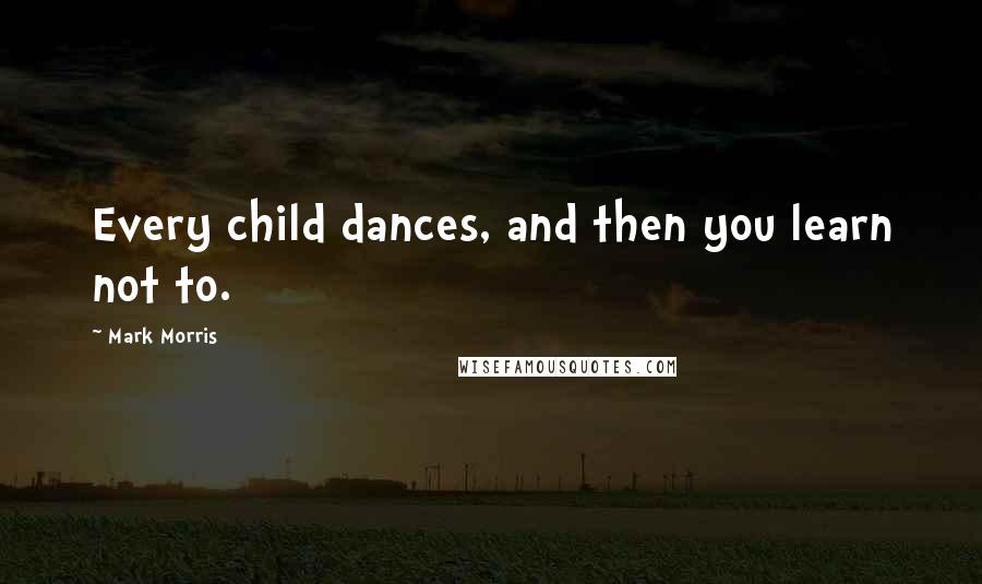 Mark Morris Quotes: Every child dances, and then you learn not to.