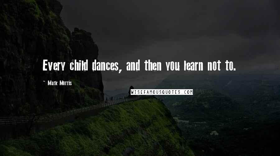 Mark Morris Quotes: Every child dances, and then you learn not to.