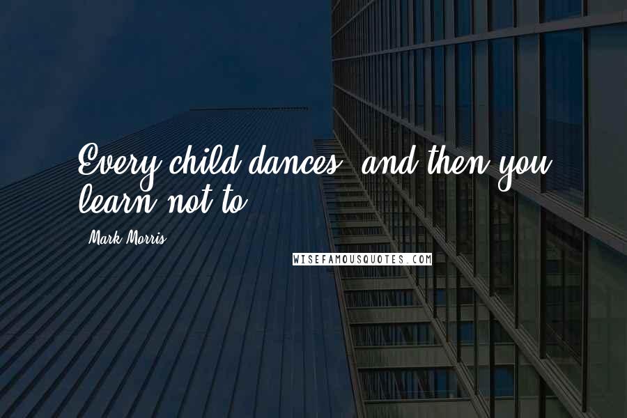 Mark Morris Quotes: Every child dances, and then you learn not to.