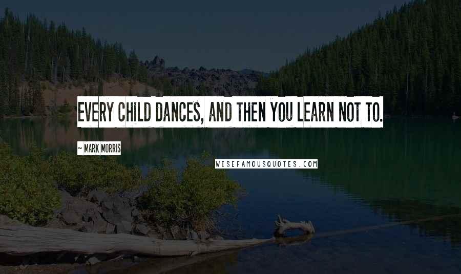 Mark Morris Quotes: Every child dances, and then you learn not to.