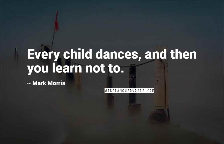 Mark Morris Quotes: Every child dances, and then you learn not to.
