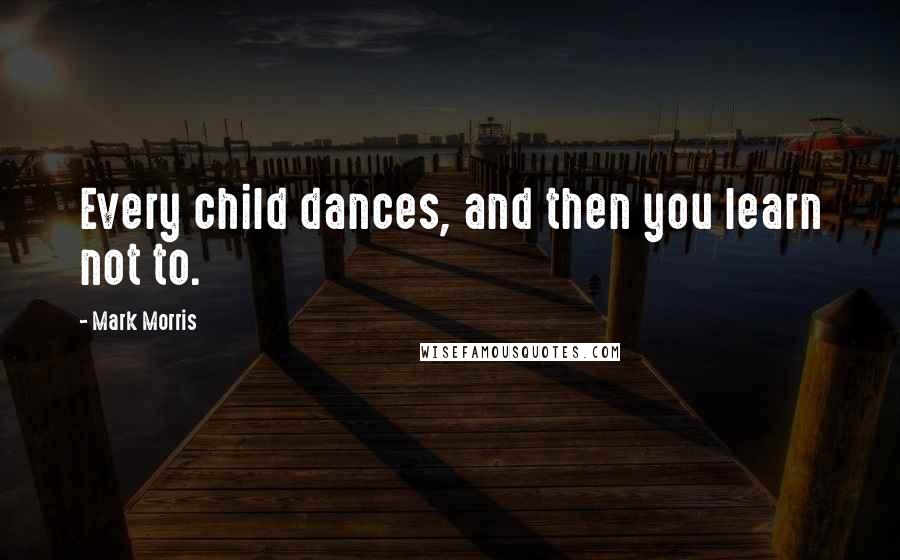 Mark Morris Quotes: Every child dances, and then you learn not to.