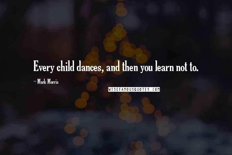 Mark Morris Quotes: Every child dances, and then you learn not to.