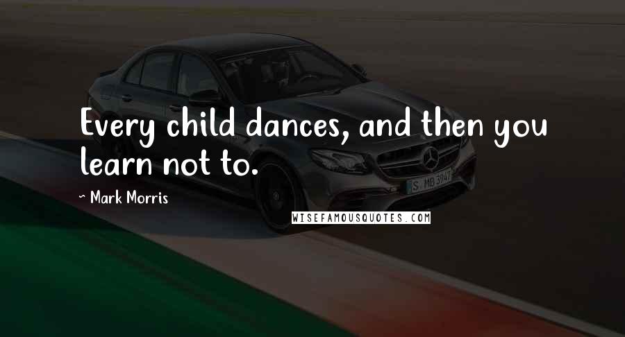 Mark Morris Quotes: Every child dances, and then you learn not to.