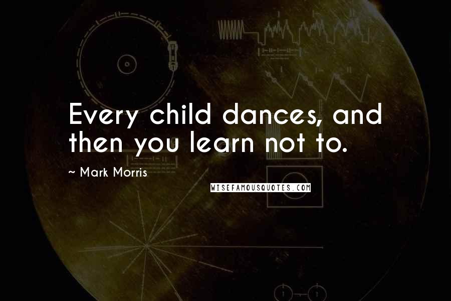 Mark Morris Quotes: Every child dances, and then you learn not to.