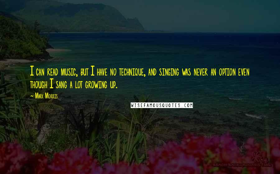 Mark Morris Quotes: I can read music, but I have no technique, and singing was never an option even though I sang a lot growing up.
