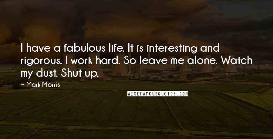 Mark Morris Quotes: I have a fabulous life. It is interesting and rigorous. I work hard. So leave me alone. Watch my dust. Shut up.
