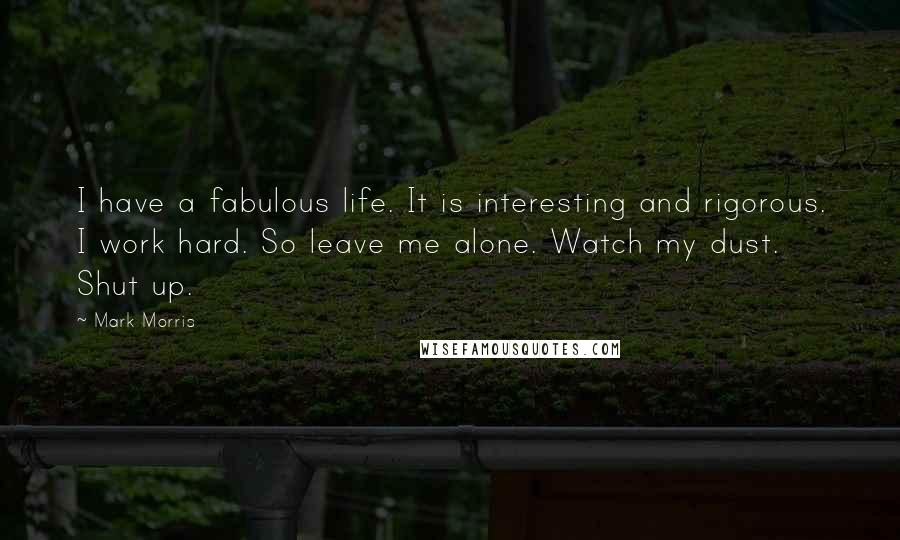Mark Morris Quotes: I have a fabulous life. It is interesting and rigorous. I work hard. So leave me alone. Watch my dust. Shut up.