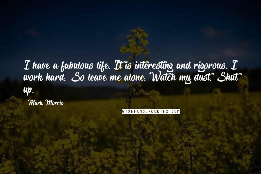 Mark Morris Quotes: I have a fabulous life. It is interesting and rigorous. I work hard. So leave me alone. Watch my dust. Shut up.