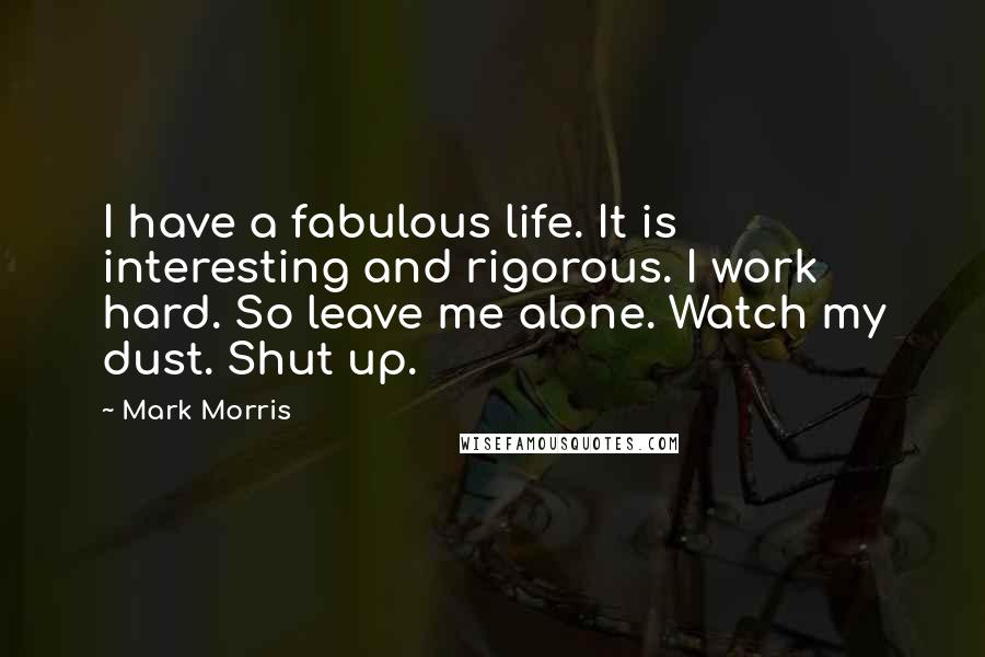 Mark Morris Quotes: I have a fabulous life. It is interesting and rigorous. I work hard. So leave me alone. Watch my dust. Shut up.