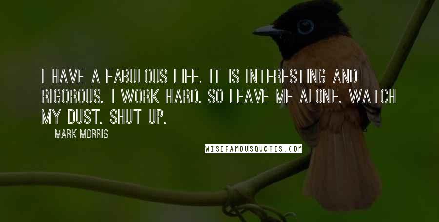 Mark Morris Quotes: I have a fabulous life. It is interesting and rigorous. I work hard. So leave me alone. Watch my dust. Shut up.