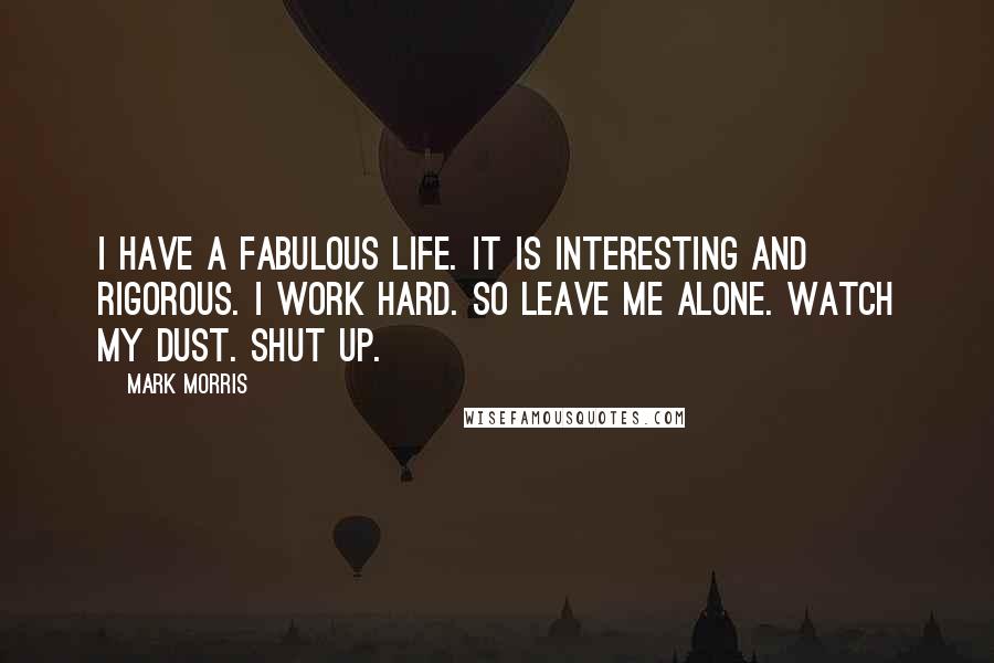 Mark Morris Quotes: I have a fabulous life. It is interesting and rigorous. I work hard. So leave me alone. Watch my dust. Shut up.