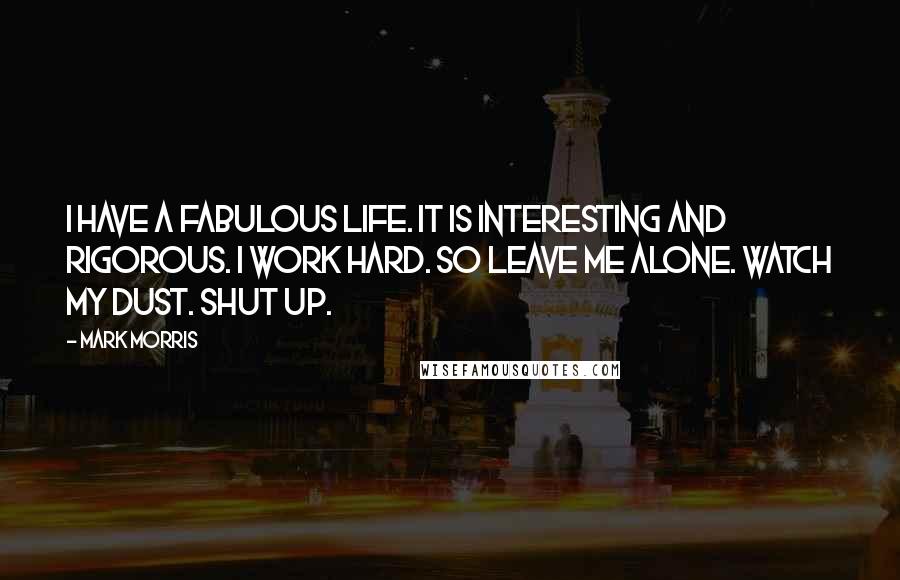 Mark Morris Quotes: I have a fabulous life. It is interesting and rigorous. I work hard. So leave me alone. Watch my dust. Shut up.