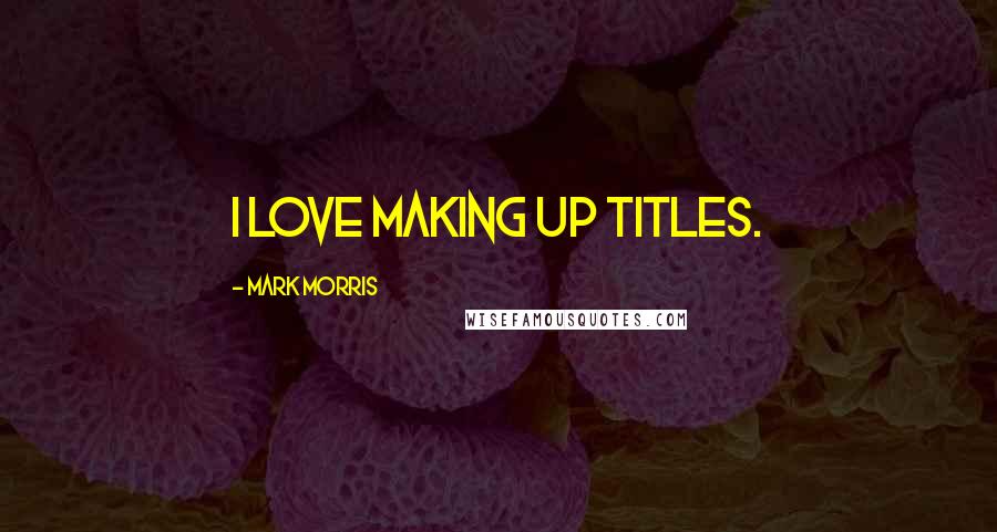 Mark Morris Quotes: I love making up titles.