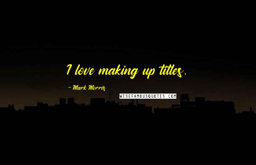 Mark Morris Quotes: I love making up titles.