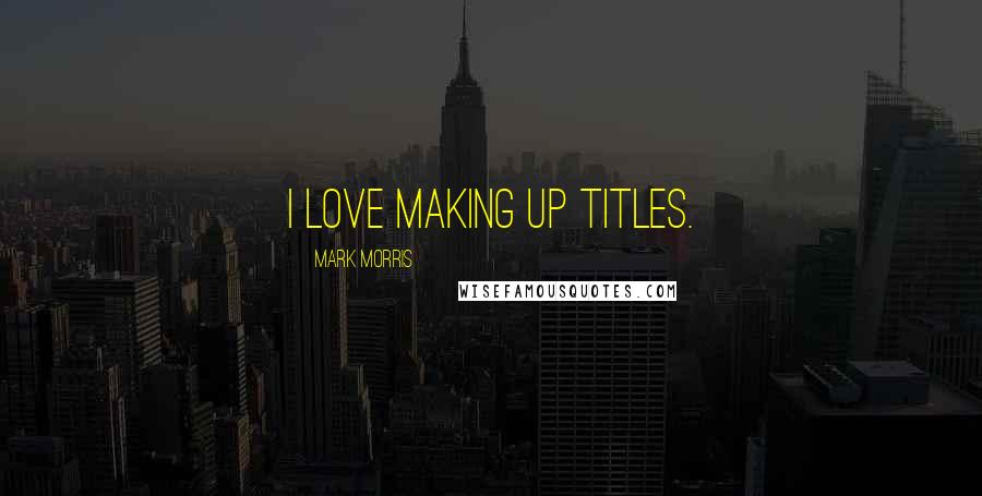 Mark Morris Quotes: I love making up titles.