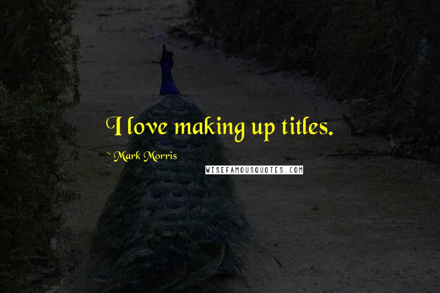 Mark Morris Quotes: I love making up titles.