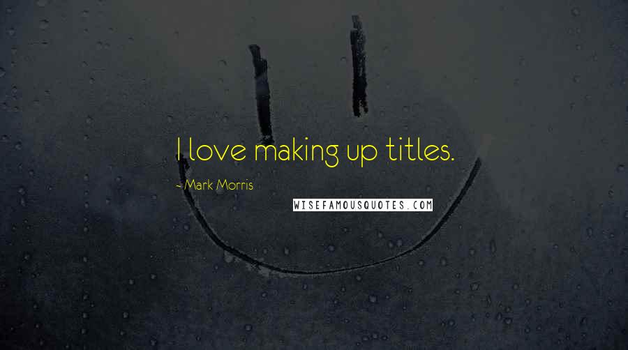 Mark Morris Quotes: I love making up titles.