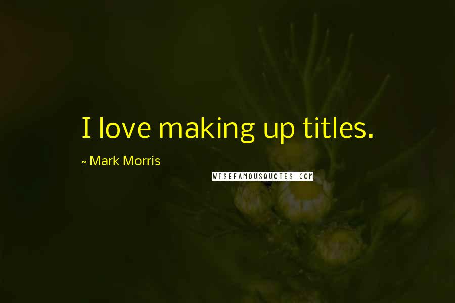 Mark Morris Quotes: I love making up titles.