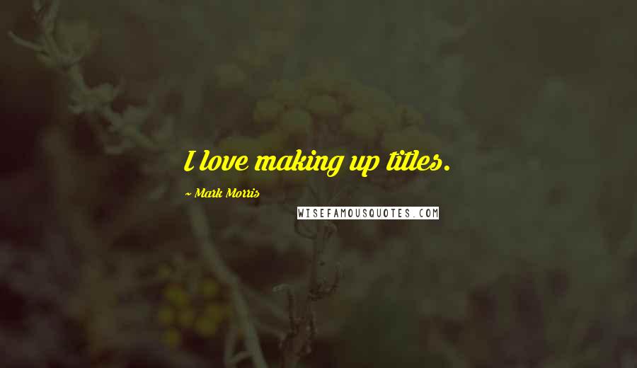 Mark Morris Quotes: I love making up titles.