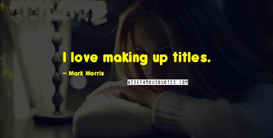 Mark Morris Quotes: I love making up titles.